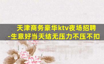 天津商务豪华ktv夜场招聘-生意好当天结无压力不压不扣